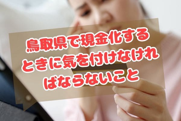 鳥取県で現金化するときに気を付けなければならないこと